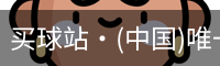 买球站·(中国)唯一官方网站-专业的体育门户平台